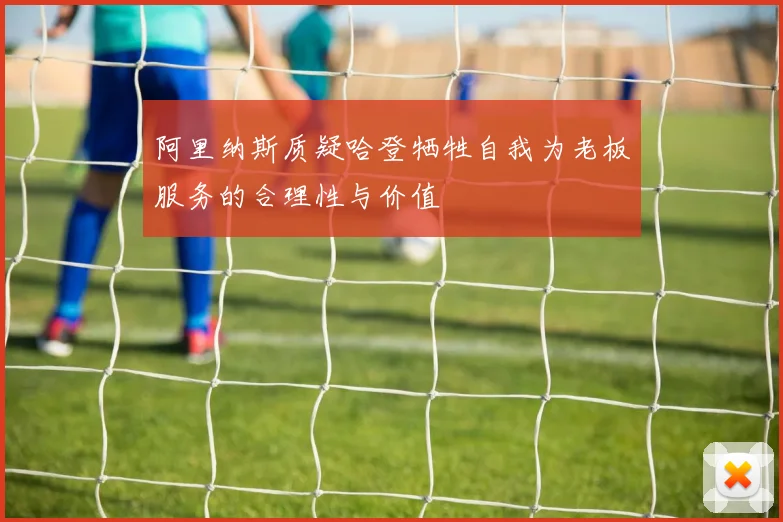 阿里纳斯质疑哈登牺牲自我为老板服务的合理性与价值