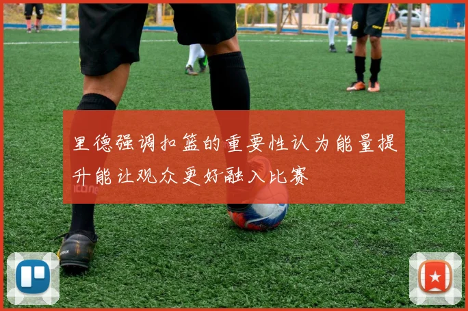 里德强调扣篮的重要性认为能量提升能让观众更好融入比赛