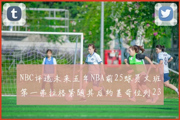 NBC评选未来五年NBA前25球员文班第一弗拉格紧随其后约基奇位列23
