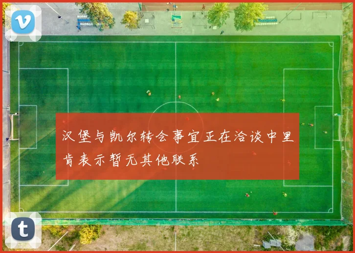 汉堡与凯尔转会事宜正在洽谈中里肯表示暂无其他联系