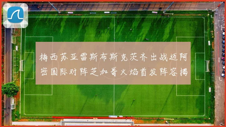 梅西苏亚雷斯布斯克茨齐出战迈阿密国际对阵芝加哥火焰首发阵容揭晓