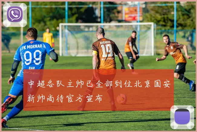 中超各队主帅已全部到位北京国安新帅尚待官方宣布