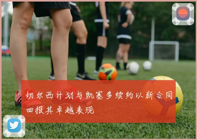 切尔西计划与凯塞多续约以新合同回报其卓越表现