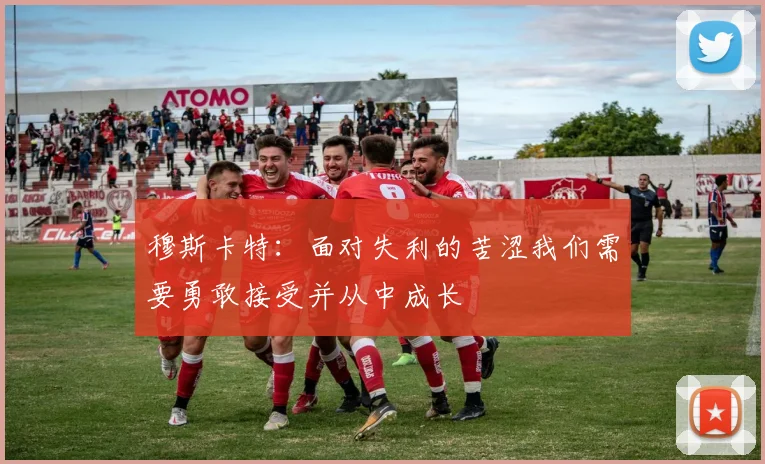 穆斯卡特：面对失利的苦涩我们需要勇敢接受并从中成长