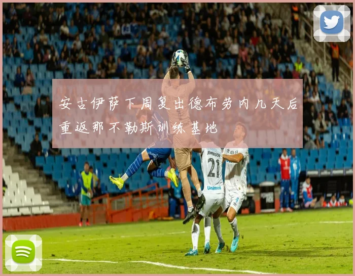安古伊萨下周复出德布劳内几天后重返那不勒斯训练基地