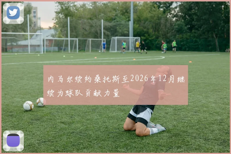 内马尔续约桑托斯至2026年12月继续为球队贡献力量