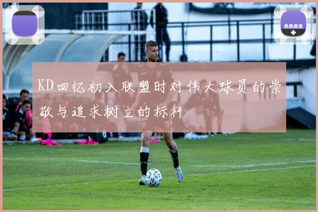 KD回忆初入联盟时对伟大球员的崇敬与追求树立的标杆