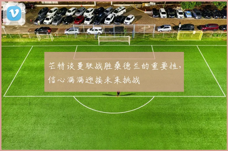 芒特谈曼联战胜桑德兰的重要性，信心满满迎接未来挑战
