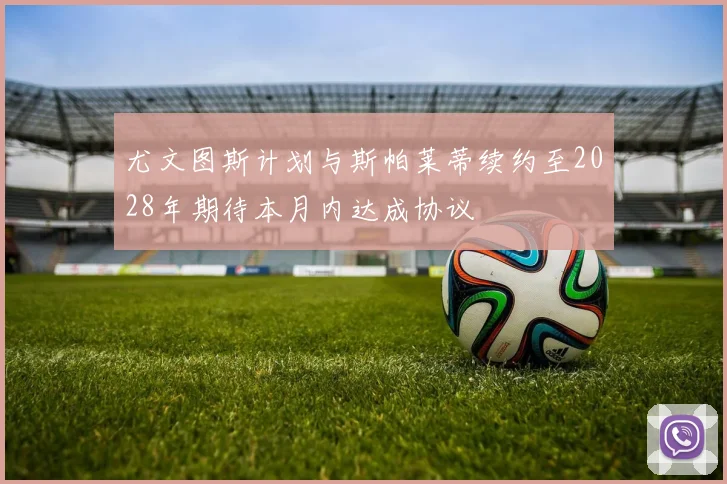 尤文图斯计划与斯帕莱蒂续约至2028年期待本月内达成协议