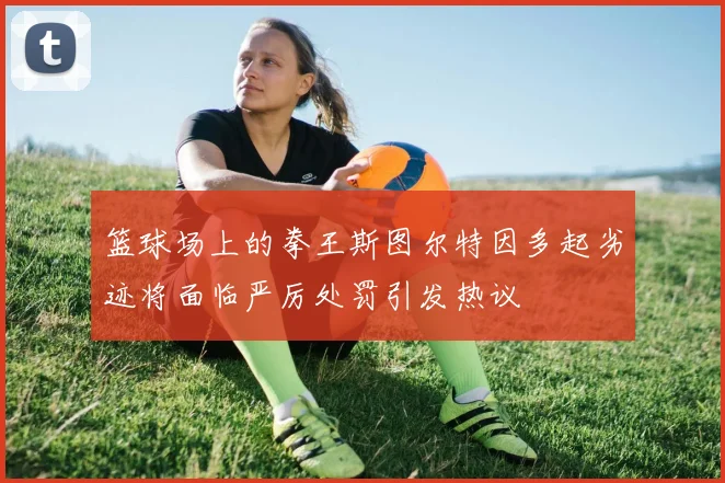 篮球场上的拳王斯图尔特因多起劣迹将面临严厉处罚引发热议