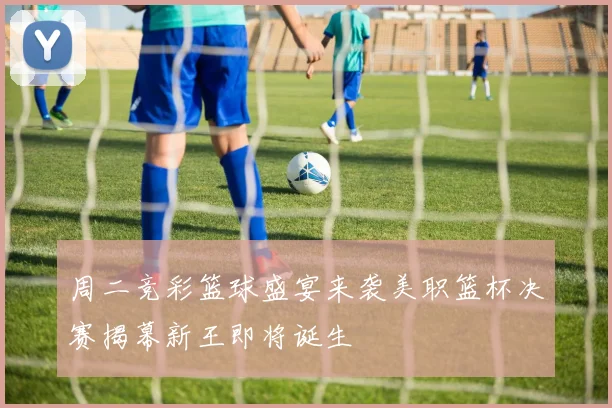 周二竞彩篮球盛宴来袭美职篮杯决赛揭幕新王即将诞生