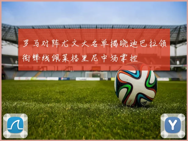 罗马对阵尤文大名单揭晓迪巴拉领衔锋线佩莱格里尼中场掌控