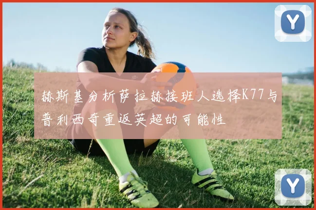 赫斯基分析萨拉赫接班人选择K77与普利西奇重返英超的可能性
