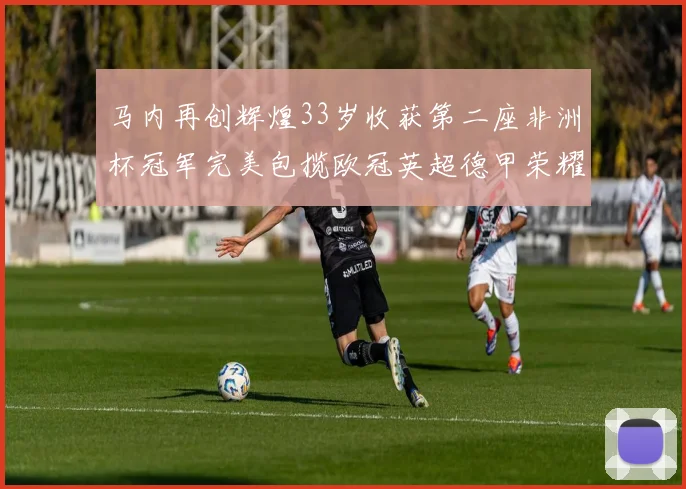 马内再创辉煌33岁收获第二座非洲杯冠军完美包揽欧冠英超德甲荣耀