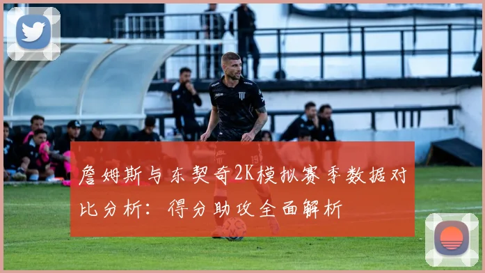 詹姆斯与东契奇2K模拟赛季数据对比分析：得分助攻全面解析