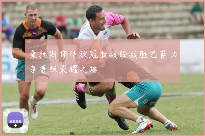 桑托斯期待欧冠激战盼战胜巴萨力争晋级荣耀之路