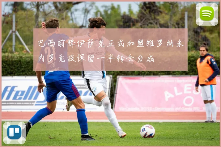 巴西前锋伊萨克正式加盟维罗纳米内罗竞技保留一半转会分成