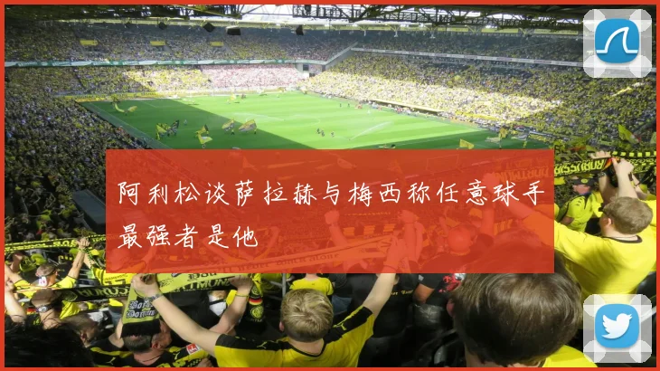 阿利松谈萨拉赫与梅西称任意球手最强者是他