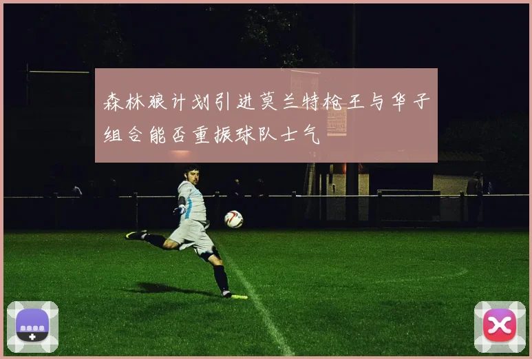森林狼计划引进莫兰特枪王与华子组合能否重振球队士气