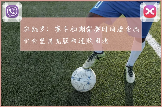 班凯罗：赛季初期需要时间磨合我们会坚持克服两连败困境