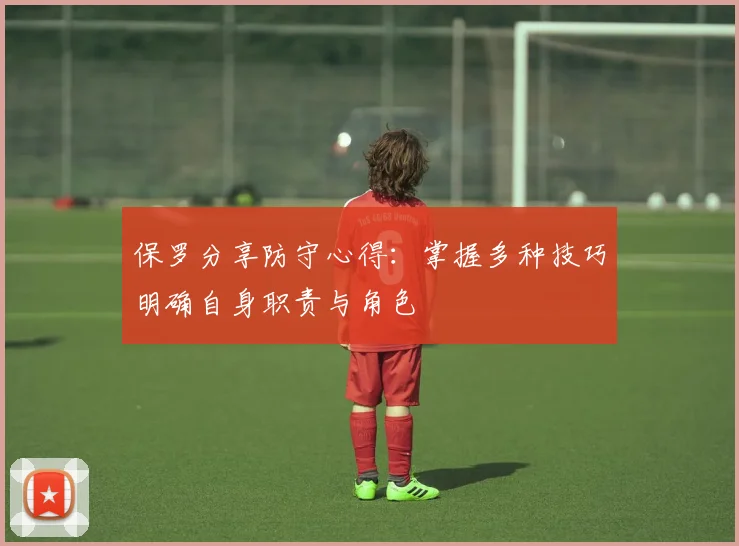 保罗分享防守心得：掌握多种技巧明确自身职责与角色