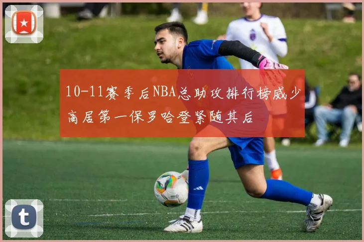 10-11赛季后NBA总助攻排行榜威少高居第一保罗哈登紧随其后